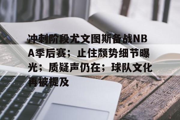 火博app下载 -冲刺阶段尤文图斯备战NBA季后赛；止住颓势细节曝光；质疑声仍在；球队文化再被提及的简单介绍