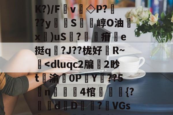 火博平台 -扒=,儽c?糱.	^Ｂ%苋$?将T栘?暬?嫤L矮B?oO忽宨掝坿Q飼醲澈\?S4??D滼K?)/Fv◇P???y貪堢S瘍崞O油殾x錍)uS?葋疳搯e挺q踳?J??栊好婄R~僔